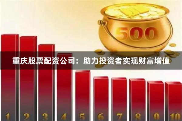 重庆股票配资公司：助力投资者实现财富增值